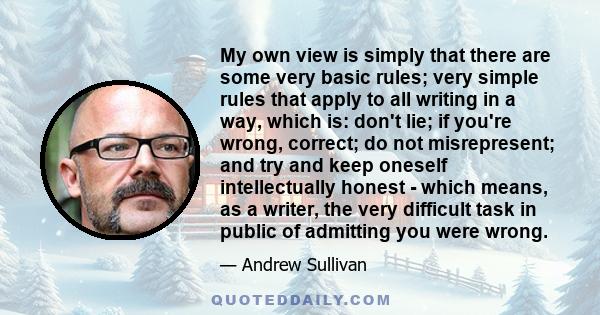 My own view is simply that there are some very basic rules; very simple rules that apply to all writing in a way, which is: don't lie; if you're wrong, correct; do not misrepresent; and try and keep oneself