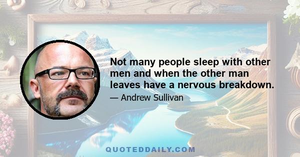 Not many people sleep with other men and when the other man leaves have a nervous breakdown.