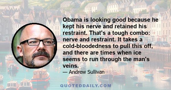 Obama is looking good because he kept his nerve and retained his restraint. That's a tough combo: nerve and restraint. It takes a cold-bloodedness to pull this off, and there are times when ice seems to run through the