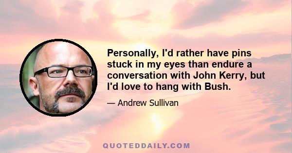 Personally, I'd rather have pins stuck in my eyes than endure a conversation with John Kerry, but I'd love to hang with Bush.