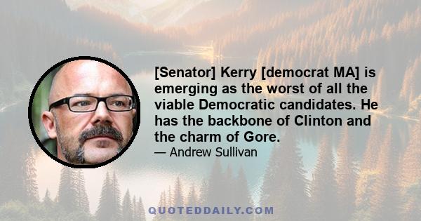 [Senator] Kerry [democrat MA] is emerging as the worst of all the viable Democratic candidates. He has the backbone of Clinton and the charm of Gore.