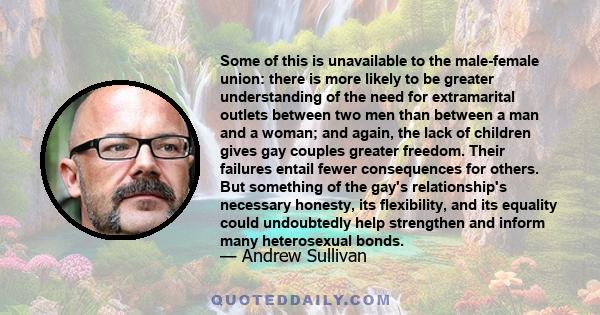 Some of this is unavailable to the male-female union: there is more likely to be greater understanding of the need for extramarital outlets between two men than between a man and a woman; and again, the lack of children 