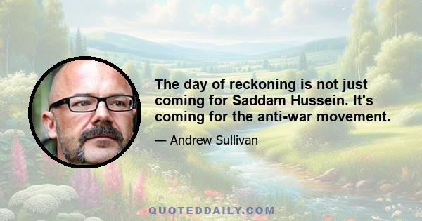 The day of reckoning is not just coming for Saddam Hussein. It's coming for the anti-war movement.