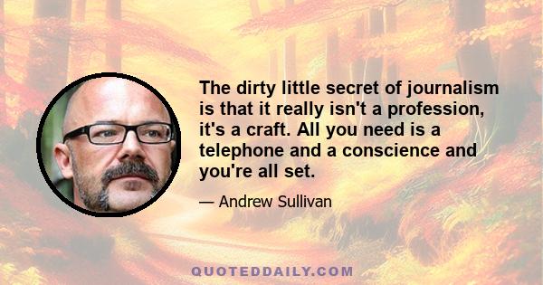 The dirty little secret of journalism is that it really isn't a profession, it's a craft. All you need is a telephone and a conscience and you're all set.