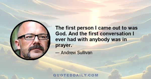 The first person I came out to was God. And the first conversation I ever had with anybody was in prayer.