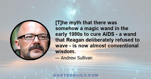 [T]he myth that there was somehow a magic wand in the early 1980s to cure AIDS - a wand that Reagan deliberately refused to wave - is now almost conventional wisdom.