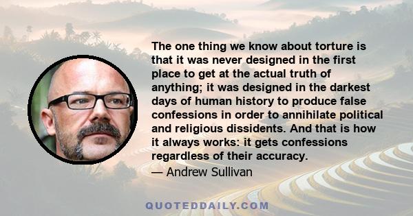 The one thing we know about torture is that it was never designed in the first place to get at the actual truth of anything; it was designed in the darkest days of human history to produce false confessions in order to