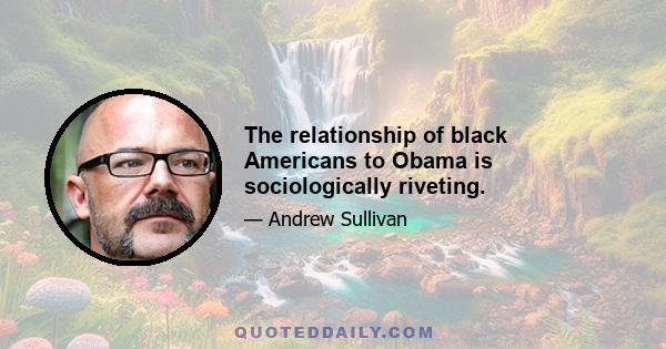 The relationship of black Americans to Obama is sociologically riveting.