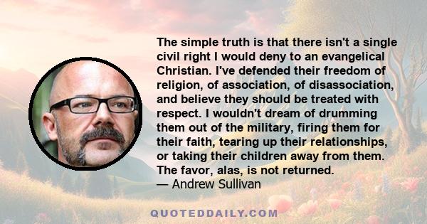 The simple truth is that there isn't a single civil right I would deny to an evangelical Christian. I've defended their freedom of religion, of association, of disassociation, and believe they should be treated with