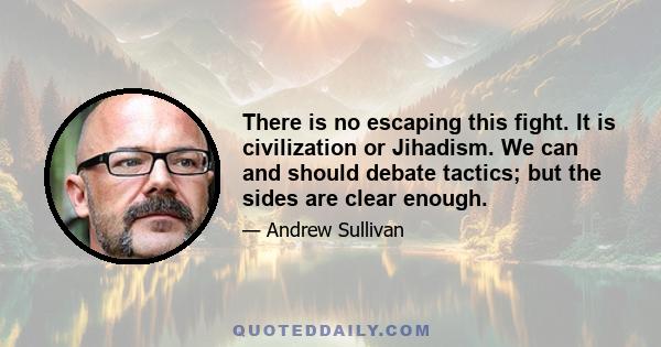 There is no escaping this fight. It is civilization or Jihadism. We can and should debate tactics; but the sides are clear enough.