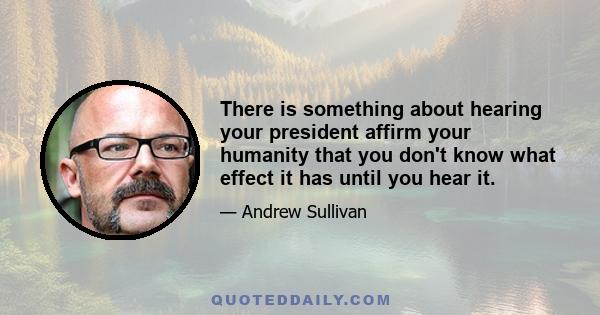 There is something about hearing your president affirm your humanity that you don't know what effect it has until you hear it.
