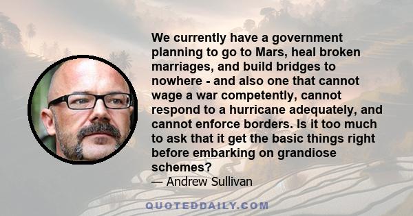 We currently have a government planning to go to Mars, heal broken marriages, and build bridges to nowhere - and also one that cannot wage a war competently, cannot respond to a hurricane adequately, and cannot enforce