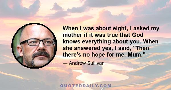 When I was about eight, I asked my mother if it was true that God knows everything about you. When she answered yes, I said, Then there's no hope for me, Mum.