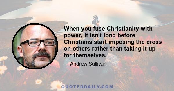 When you fuse Christianity with power, it isn't long before Christians start imposing the cross on others rather than taking it up for themselves.