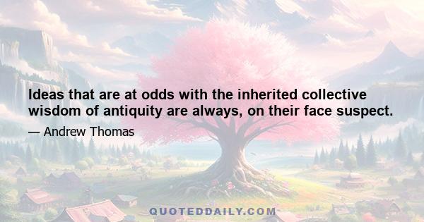 Ideas that are at odds with the inherited collective wisdom of antiquity are always, on their face suspect.