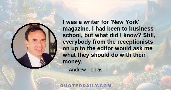 I was a writer for 'New York' magazine. I had been to business school, but what did I know? Still, everybody from the receptionists on up to the editor would ask me what they should do with their money.