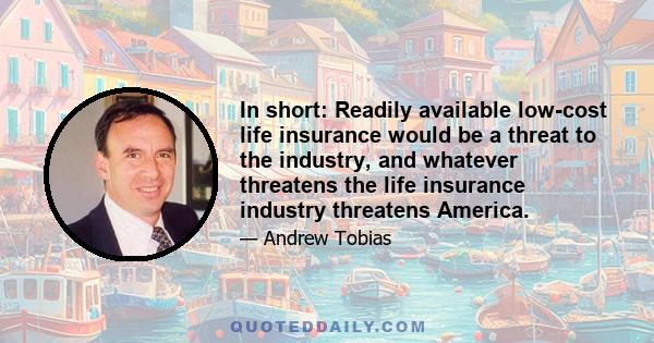 In short: Readily available low-cost life insurance would be a threat to the industry, and whatever threatens the life insurance industry threatens America.