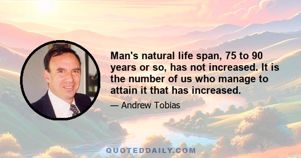 Man's natural life span, 75 to 90 years or so, has not increased. It is the number of us who manage to attain it that has increased.