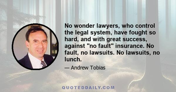 No wonder lawyers, who control the legal system, have fought so hard, and with great success, against no fault insurance. No fault, no lawsuits. No lawsuits, no lunch.