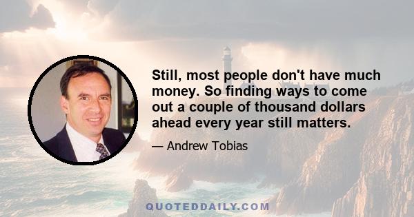 Still, most people don't have much money. So finding ways to come out a couple of thousand dollars ahead every year still matters.