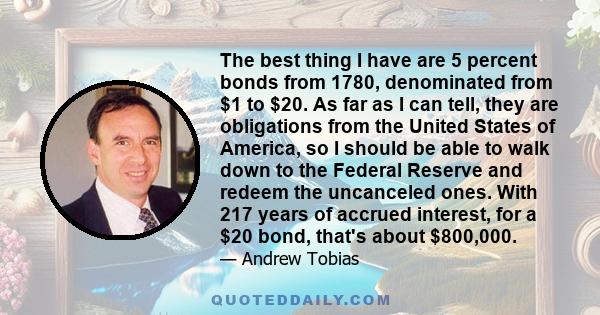 The best thing I have are 5 percent bonds from 1780, denominated from $1 to $20. As far as I can tell, they are obligations from the United States of America, so I should be able to walk down to the Federal Reserve and