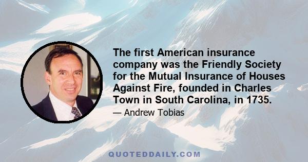 The first American insurance company was the Friendly Society for the Mutual Insurance of Houses Against Fire, founded in Charles Town in South Carolina, in 1735.