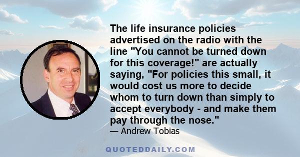 The life insurance policies advertised on the radio with the line You cannot be turned down for this coverage! are actually saying, For policies this small, it would cost us more to decide whom to turn down than simply