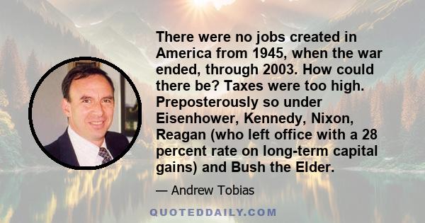 There were no jobs created in America from 1945, when the war ended, through 2003. How could there be? Taxes were too high. Preposterously so under Eisenhower, Kennedy, Nixon, Reagan (who left office with a 28 percent