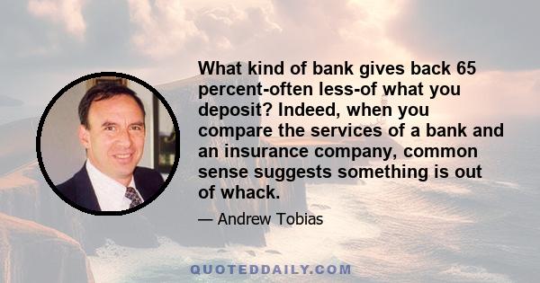 What kind of bank gives back 65 percent-often less-of what you deposit? Indeed, when you compare the services of a bank and an insurance company, common sense suggests something is out of whack.