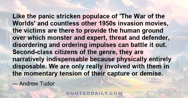 Like the panic stricken populace of 'The War of the Worlds' and countless other 1950s invasion movies, the victims are there to provide the human ground over which monster and expert, threat and defender, disordering