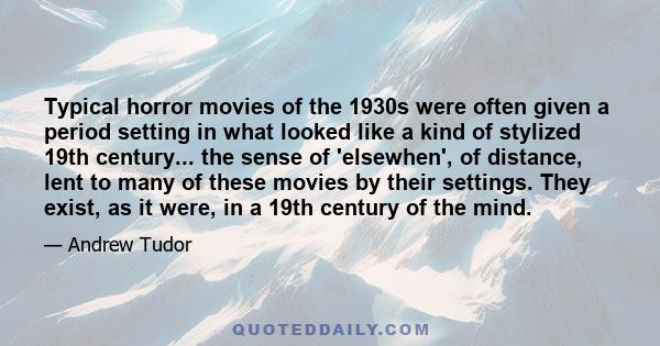 Typical horror movies of the 1930s were often given a period setting in what looked like a kind of stylized 19th century... the sense of 'elsewhen', of distance, lent to many of these movies by their settings. They