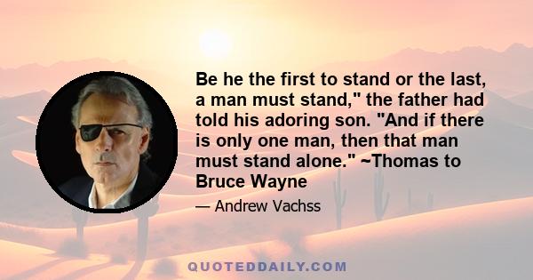 Be he the first to stand or the last, a man must stand, the father had told his adoring son. And if there is only one man, then that man must stand alone. ~Thomas to Bruce Wayne