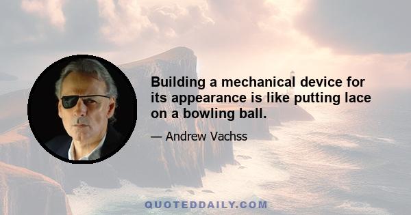 Building a mechanical device for its appearance is like putting lace on a bowling ball.