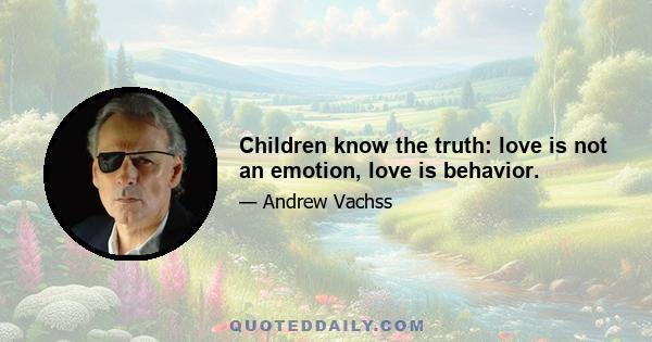 Children know the truth: love is not an emotion, love is behavior.