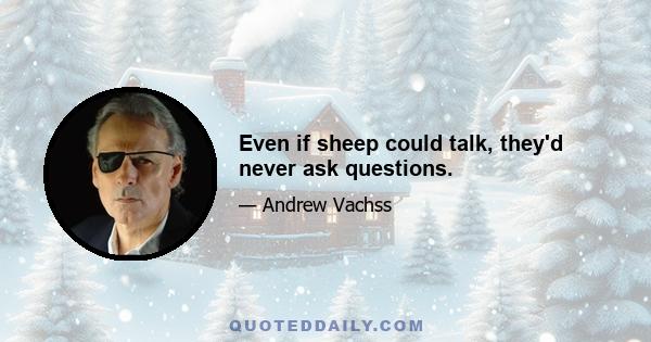 Even if sheep could talk, they'd never ask questions.