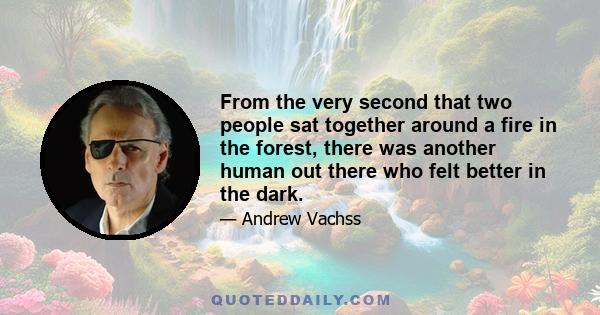 From the very second that two people sat together around a fire in the forest, there was another human out there who felt better in the dark.