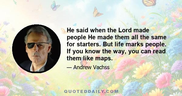 He said when the Lord made people He made them all the same for starters. But life marks people. If you know the way, you can read them like maps.