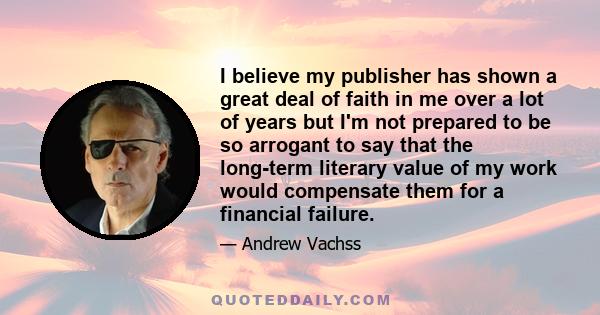 I believe my publisher has shown a great deal of faith in me over a lot of years but I'm not prepared to be so arrogant to say that the long-term literary value of my work would compensate them for a financial failure.