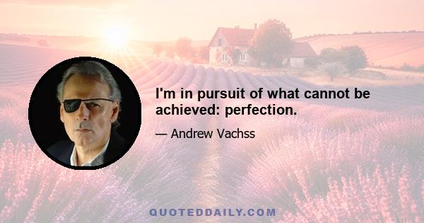 I'm in pursuit of what cannot be achieved: perfection.