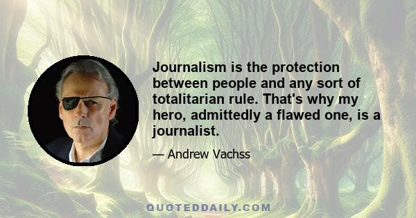 Journalism is the protection between people and any sort of totalitarian rule. That's why my hero, admittedly a flawed one, is a journalist.