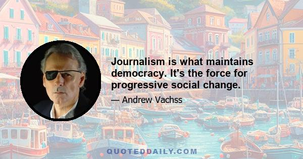 Journalism is what maintains democracy. It's the force for progressive social change.