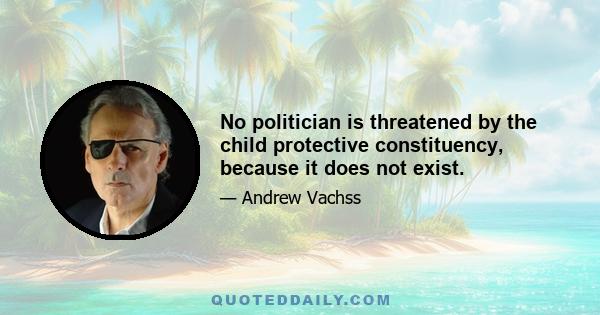 No politician is threatened by the child protective constituency, because it does not exist.