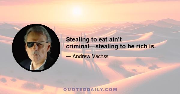 Stealing to eat ain’t criminal—stealing to be rich is.