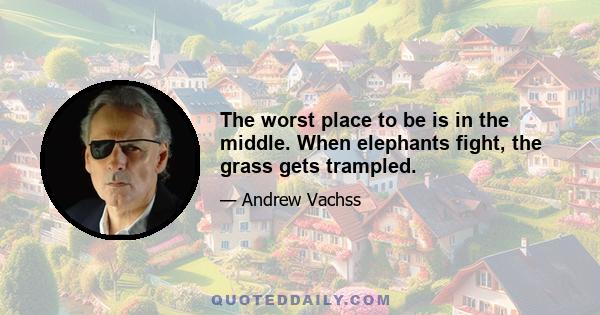 The worst place to be is in the middle. When elephants fight, the grass gets trampled.