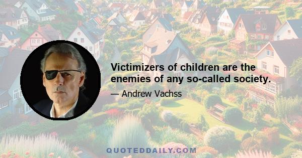 Victimizers of children are the enemies of any so-called society.