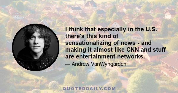 I think that especially in the U.S. there's this kind of sensationalizing of news - and making it almost like CNN and stuff are entertainment networks.