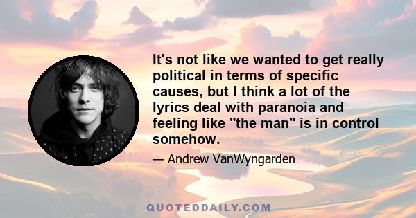 It's not like we wanted to get really political in terms of specific causes, but I think a lot of the lyrics deal with paranoia and feeling like the man is in control somehow.