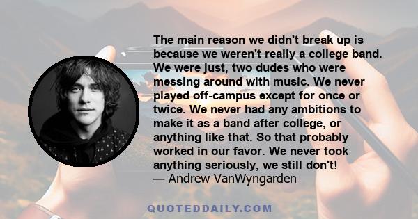 The main reason we didn't break up is because we weren't really a college band. We were just, two dudes who were messing around with music. We never played off-campus except for once or twice. We never had any ambitions 