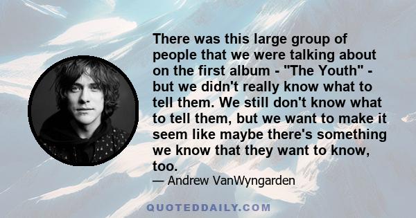 There was this large group of people that we were talking about on the first album - The Youth - but we didn't really know what to tell them. We still don't know what to tell them, but we want to make it seem like maybe 