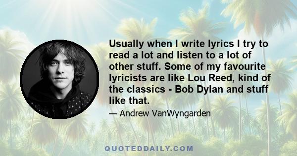 Usually when I write lyrics I try to read a lot and listen to a lot of other stuff. Some of my favourite lyricists are like Lou Reed, kind of the classics - Bob Dylan and stuff like that.